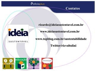 Contatos [email_address] www.ideiasustentavel.com.br www.topblog.com.br/sustentabilidade Twitter/ricvoltolini 