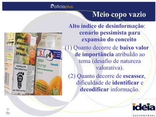 Alto índice de desinformação :  cenário pessimista para expansão   do conceito   (1) Quanto decorre de  baixo valor de importância  atribuído ao tema (desafio de natureza valorativa). (2) Quanto decorre de  escassez , dificuldade de  identificar  e  decodificar  informação. Meio copo vazio 
