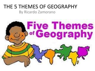 THE 5 THEMES OF GEOGRAPHY By Ricardo Zamorano 