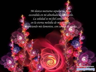 Mi danza nocturna sepulta mi pena, escondida en mi almohada de terciopelo. La soledad es mi fiel compañera en la eterna melodía de mis poemas, acariciando mis lamentos, con cantos de sirena.