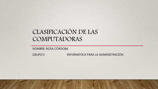 CLASIFICACIÓN DE LAS
COMPUTADORAS
NOMBRE: ROSA CÓRDOBA
GRUPO:3 INFORMÁTICA PARA LA ADMINISTRACIÓN
 