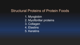 Structural Proteins of Protein Foods 
1. Myoglobin 
2. Myofibrillar proteins 
3. Collagen 
4. Elastins 
5. Keratins 
 