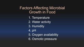Factors Affecting Microbial 
Growth in Food 
1. Temperature 
2. Water activity 
3. Humidity 
4. pH 
5. Oxygen availability 
6. Osmotic pressure 
 