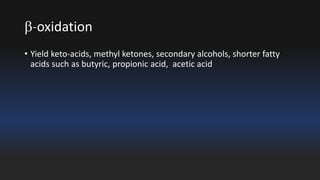 -oxidation 
• Yield keto-acids, methyl ketones, secondary alcohols, shorter fatty 
acids such as butyric, propionic acid, acetic acid 
 