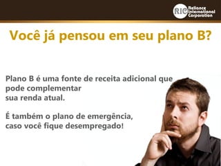 Plano B é uma fonte de receita adicional que
pode complementar
sua renda atual.
É também o plano de emergência,
caso você fique desempregado!
Você já pensou em seu plano B?
 