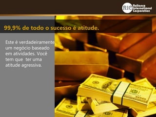 Este é verdadeiramente
um negócio baseado
em atividades. Você
tem que ter uma
atitude agressiva.
99,9% de todo o sucesso é atitude.
 