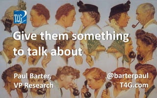 Give them something
to talk about
Paul Barter,
VP Research
@barterpaul
T4G.com
 