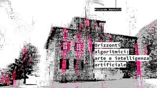 Orizzonti
algoritmici:
arte e intelligenza
artificiale
Riccardo Mantelli
 
