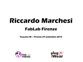 Riccardo Marchesi
      FabLab Firenze
  Toscana IN – Firenze 24 settembre 2012
 