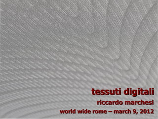 tessuti digitali
            riccardo marchesi
world wide rome – march 9, 2012
 