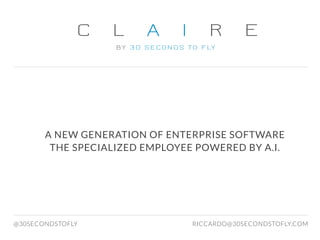 C L A I R E
BY 30 SECONDS TO FLY
A NEW GENERATION OF ENTERPRISE SOFTWARE
THE SPECIALIZED EMPLOYEE POWERED BY A.I.
RICCARDO@30SECONDSTOFLY.COM@30SECONDSTOFLY
 