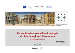 L’armonizzazione contabile e il pareggio
di bilancio negli enti di area vasta
Introduzione al webinar
Maurizio Ricca
6 Novembre 2015
 