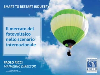 SMART TO RESTART INDUSTRY 
Il mercato del fotovoltaico 
nello scenario internazionale 
PAOLO RICCI 
MANAGING DIRECTOR 
BORSA ITALIANA 
OCTOBER 31, 2014 –MILAN, IT  