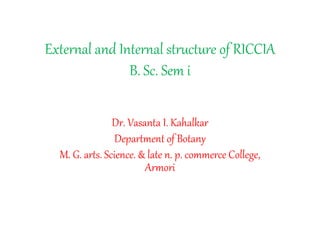 External and Internal structure of RICCIA
B. Sc. Sem i
Dr. Vasanta I. Kahalkar
Department of Botany
M. G. arts. Science. & late n. p. commerce College,
Armori
 