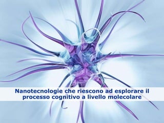 Nanotecnologie che riescono ad esplorare il
processo cognitivo a livello molecolare
 