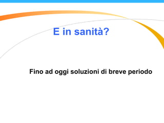 E in sanità?
Fino ad oggi soluzioni di breve periodo
 