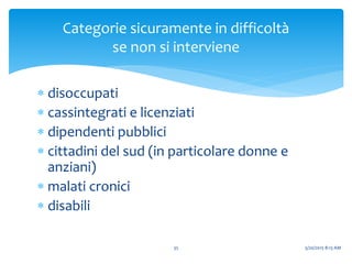Categorie sicuramente in difficoltà
se non si interviene
 disoccupati
 cassintegrati e licenziati
 dipendenti pubblici
 cittadini del sud (in particolare donne e
anziani)
 malati cronici
 disabili
5/20/2015 8:13 AM35
 