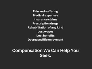 Painandsuffering
Medicalexpenses
Insuranceclaims
Prescriptiondrugs
Rehabilitationofanykind
Lostwages
Lostbenefits
Decreasedlifeenjoyment
CompensationWeCanHelpYou
Seek.
 