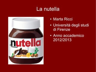 La nutella
     ●   Marta Ricci
     ●   Università degli studi
         di Firenze
     ●   Anno accademico
         2012/2013
 
