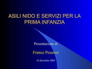 ASILI NIDO E SERVIZI PER LA PRIMA INFANZIA Presentazione di Franco Pesaresi 16 dicembre 2003 