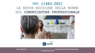 UNI 11483:2021
LA NUOVA EDIZIONE DELLA NORMA
SUL COMUNICATORE PROFESSIONALE
1
 