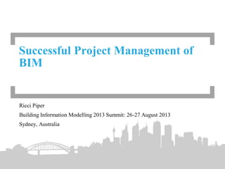 Ricci Piper
Building Information Modelling 2013 Summit: 26-27 August 2013
Sydney, Australia
Successful Project Management of
BIM
 