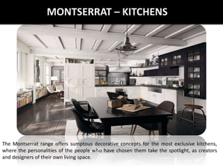 MONTSERRAT – KITCHENS
The Montserrat range offers sumptous decorative concepts for the most exclusive kitchens,
where the personalities of the people who have chosen them take the spotlight, as creators
and designers of their own living space.
 