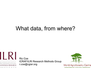 What data, from where? Presented by Ric Coe (ICRAF/ILRI Research Methods Group, r.coe@cgiar.org) at the Workshop on Dealing with Drivers of Rapid Change in Africa: Integration of Lessons from Long-term Research on INRM, ILRI, Nairobi, June 12-13, 2008 