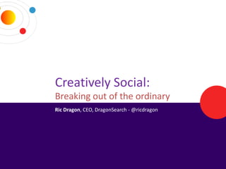 Creatively Social:
Breaking out of the ordinary
Ric Dragon, CEO, DragonSearch - @ricdragon
 