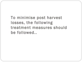 To minimise post harvest 
losses, the following 
treatment measures should 
be followed.. 
 