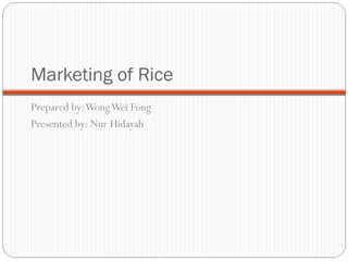Marketing of Rice 
Prepared by: Wong Wei Fong 
Presented by: Nur Hidayah 
 