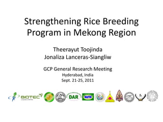 Strengthening Rice Breeding
Program in Mekong Region
Theerayut Toojinda
Jonaliza Lanceras-Siangliw
GCP General Research Meeting
Hyderabad, India
Sept. 21-25, 2011
 