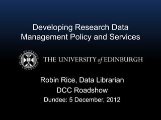 Developing Research Data
Management Policy and Services




    Robin Rice, Data Librarian
        DCC Roadshow
     Dundee: 5 December, 2012
 