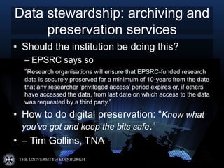 Data stewardship: archiving and
     preservation services
• Should the institution be doing this?
  – EPSRC says so
  “Re...
