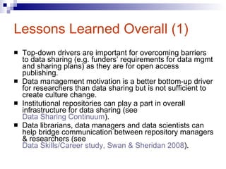Lessons Learned Overall (1) <ul><li>Top-down drivers are important for overcoming barriers to data sharing (e.g. funders’ ...