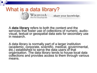 What is a data library?  <ul><li>A  data library  refers to both the content and the services that foster use of collectio...