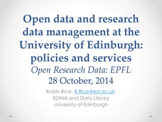Open data and research 
data management at the 
University of Edinburgh: 
policies and services 
Open Research Data: EPFL 
28 October, 2014 
Robin Rice, R.Rice@ed.ac.uk, 
EDINA and Data Library 
University of Edinburgh 
 