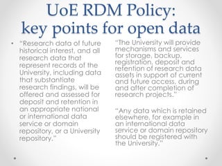 UoE RDM Policy: 
key points for open data 
“The University will provide 
mechanisms and services 
for storage, backup, 
re...