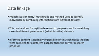 Data linkage
 Probabilistic or ‘fuzzy’ matching is one method used to identify
individuals by combining information from ...