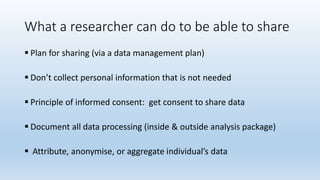 What a researcher can do to be able to share
 Plan for sharing (via a data management plan)
 Don’t collect personal info...