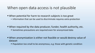 When open data access is not plausible
 When potential for harm to research subjects is too great
 Information that can ...