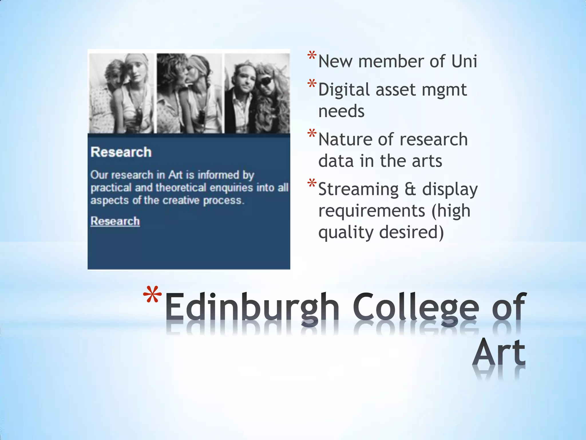 *
*New member of Uni
*Digital asset mgmt
needs
*Nature of research
data in the arts
*Streaming & display
requirements (high
quality desired)
 