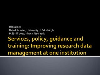 Robin Rice Data Librarian, University of Edinburgh IASSIST 2010, Ithaca, New York Services, policy, guidance and training: Improving research data management at one institution 