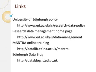 Links
University of Edinburgh policy

http://www.ed.ac.uk/is/research-data-policy
Research data management home page
http://www.ed.ac.uk/is/data-management

MANTRA online training
http://datalib.edina.ac.uk/mantra
Edinburgh Data Blog
http://datablog.is.ed.ac.uk

 