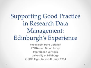 Supporting Good Practice
in Research Data
Management:
Edinburgh’s Experience
Robin Rice, Data Librarian
EDINA and Data Library
Information Services
University of Edinburgh
#LIBER, Riga, Latvia: 4th July, 2014
 