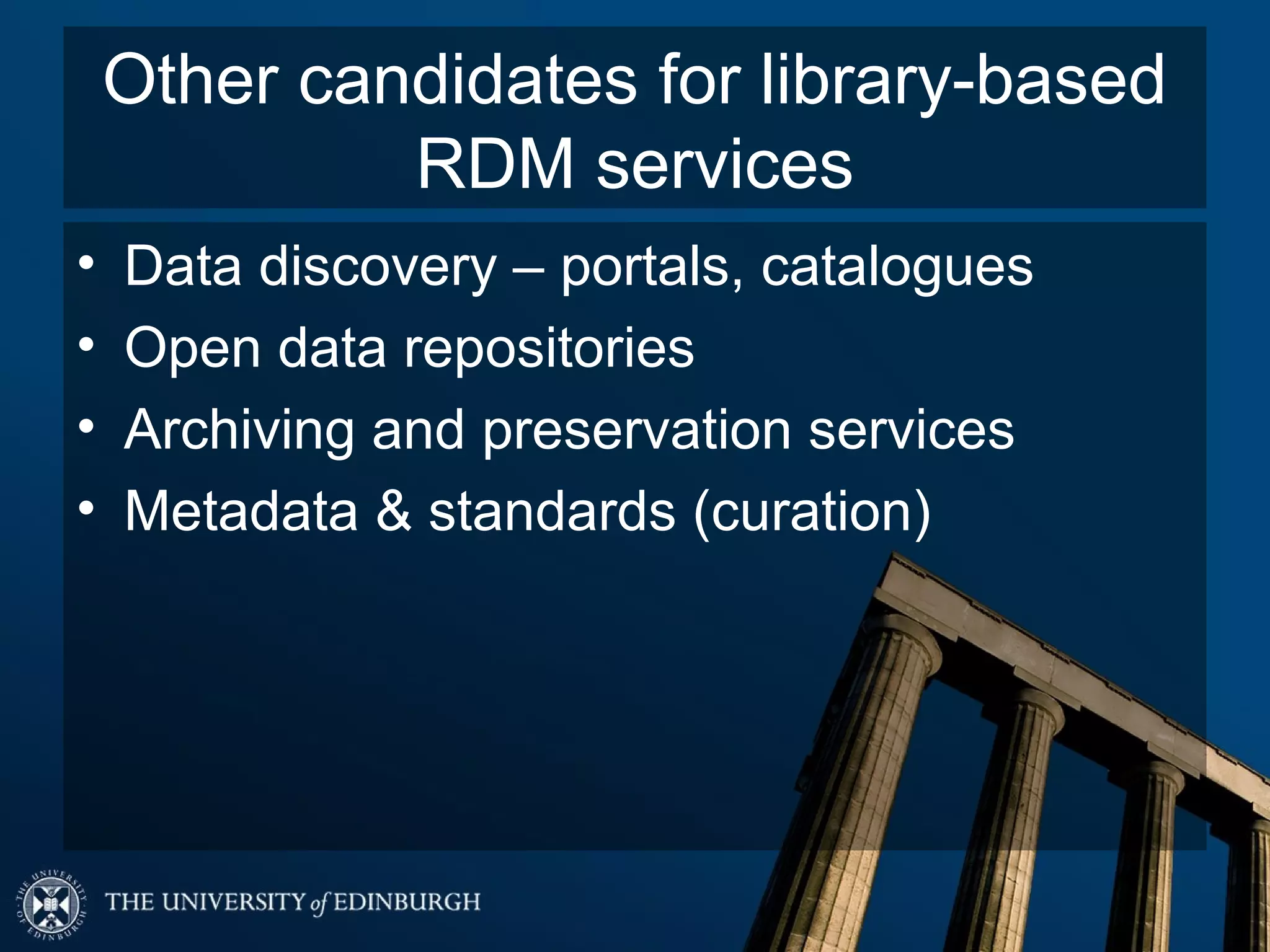 Other candidates for library-based
             RDM services
•   Data discovery – portals, catalogues
•   Open data repositories
•   Archiving and preservation services
•   Metadata & standards (curation)
 