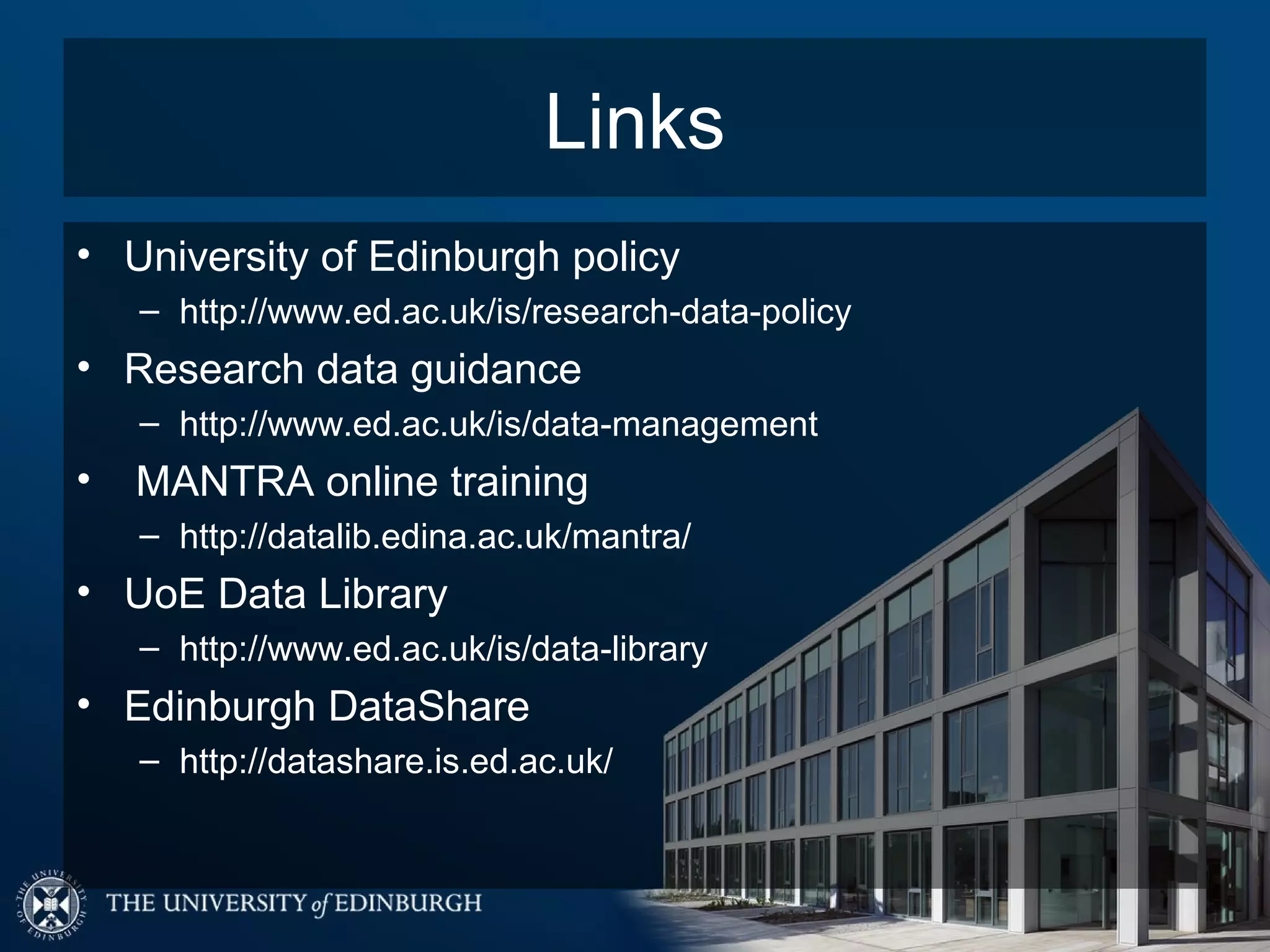 Links
• University of Edinburgh policy
    – http://www.ed.ac.uk/is/research-data-policy
• Research data guidance
    – http://www.ed.ac.uk/is/data-management
•   MANTRA online training
    – http://datalib.edina.ac.uk/mantra/
• UoE Data Library
    – http://www.ed.ac.uk/is/data-library
• Edinburgh DataShare
    – http://datashare.is.ed.ac.uk/
 