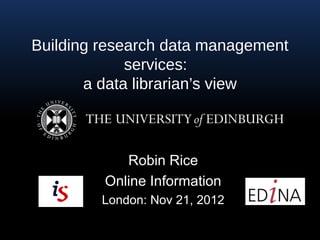 Building research data management
             services:
       a data librarian’s view



            Robin Rice
         Online Information
         London: Nov 21, 2012
 