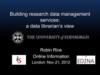Building research data management
              services:
       a data librarian‟s view



            Robin Rice
         Online Information
         London: Nov 21, 2012
 