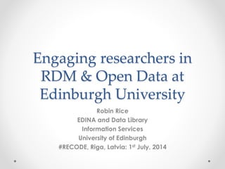 Engaging researchers in
RDM & Open Data at
Edinburgh University
Robin Rice
EDINA and Data Library
Information Services
University of Edinburgh
#RECODE, Riga, Latvia: 1st July, 2014
 